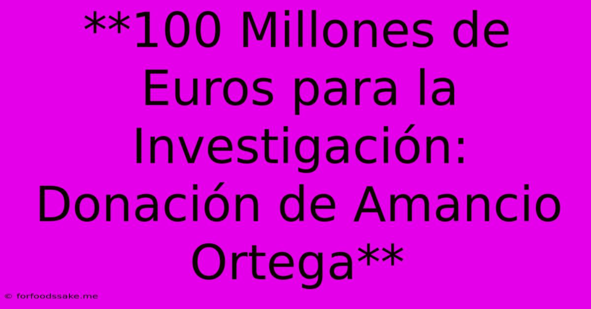 **100 Millones De Euros Para La Investigación: Donación De Amancio Ortega**