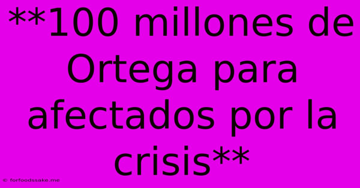 **100 Millones De Ortega Para Afectados Por La Crisis** 