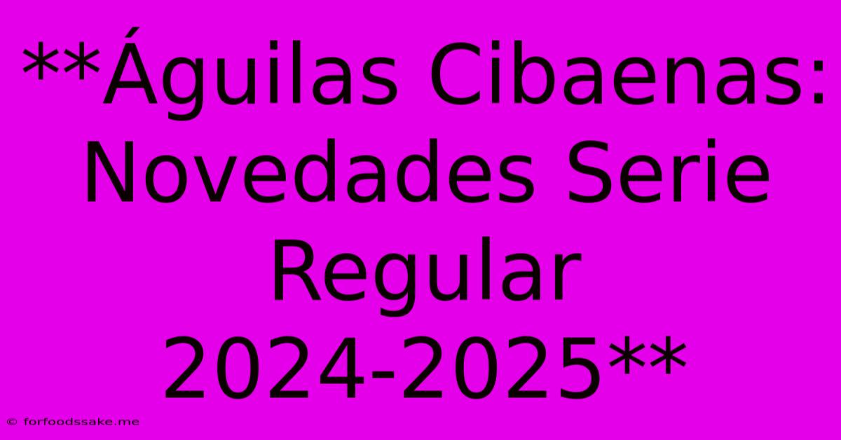 **Águilas Cibaenas: Novedades Serie Regular 2024-2025**