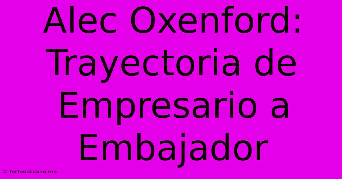 Alec Oxenford: Trayectoria De Empresario A Embajador