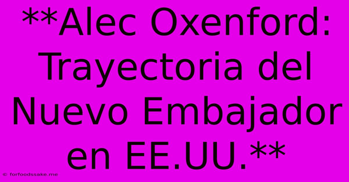 **Alec Oxenford: Trayectoria Del Nuevo Embajador En EE.UU.** 