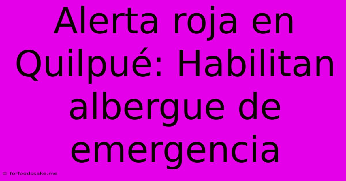 Alerta Roja En Quilpué: Habilitan Albergue De Emergencia