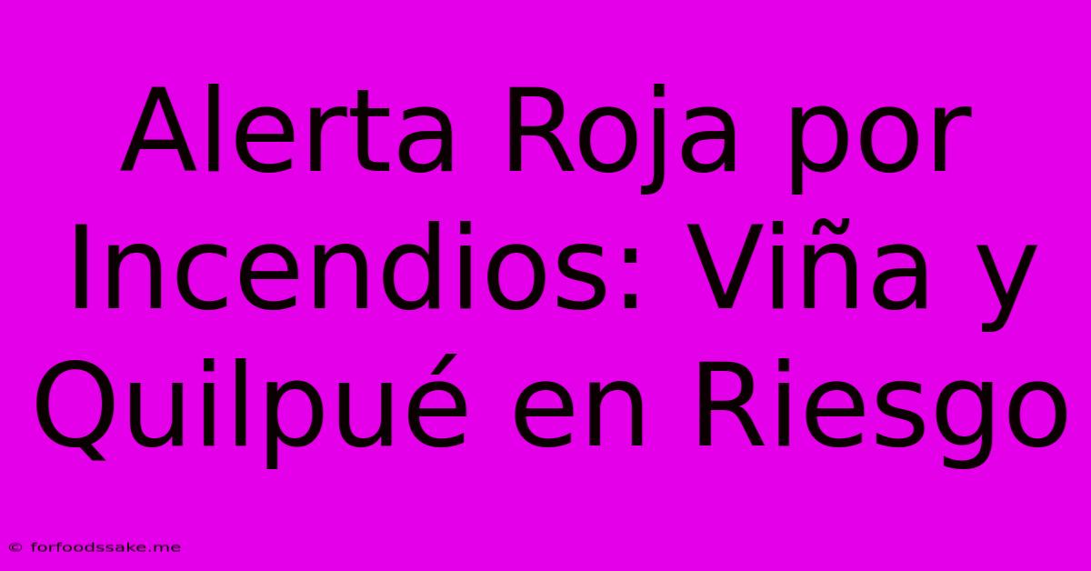 Alerta Roja Por Incendios: Viña Y Quilpué En Riesgo