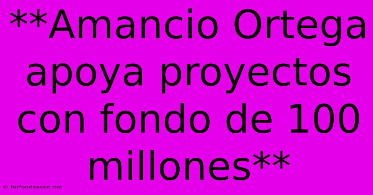 **Amancio Ortega Apoya Proyectos Con Fondo De 100 Millones**