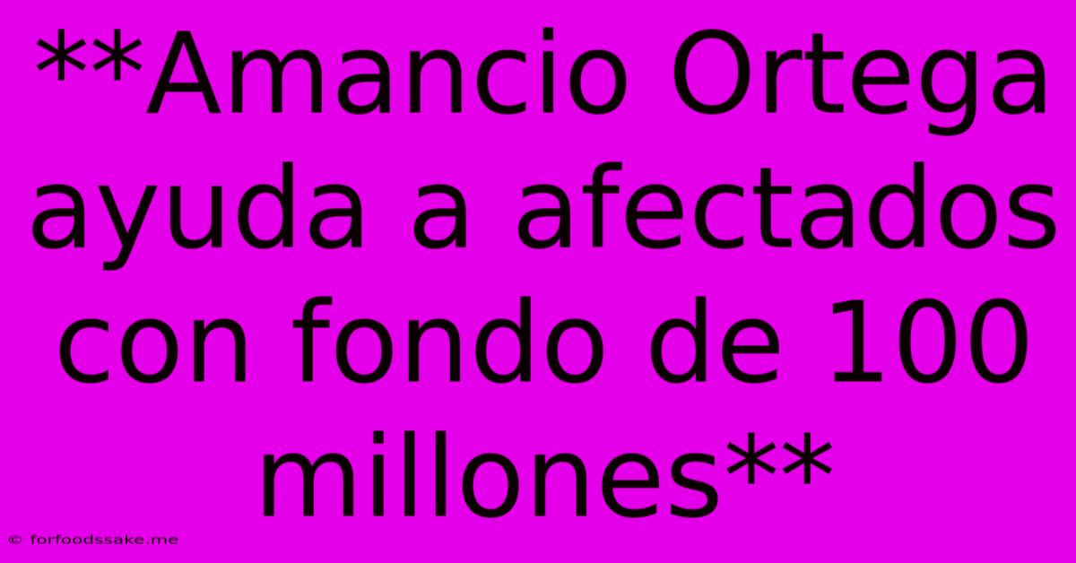 **Amancio Ortega Ayuda A Afectados Con Fondo De 100 Millones**