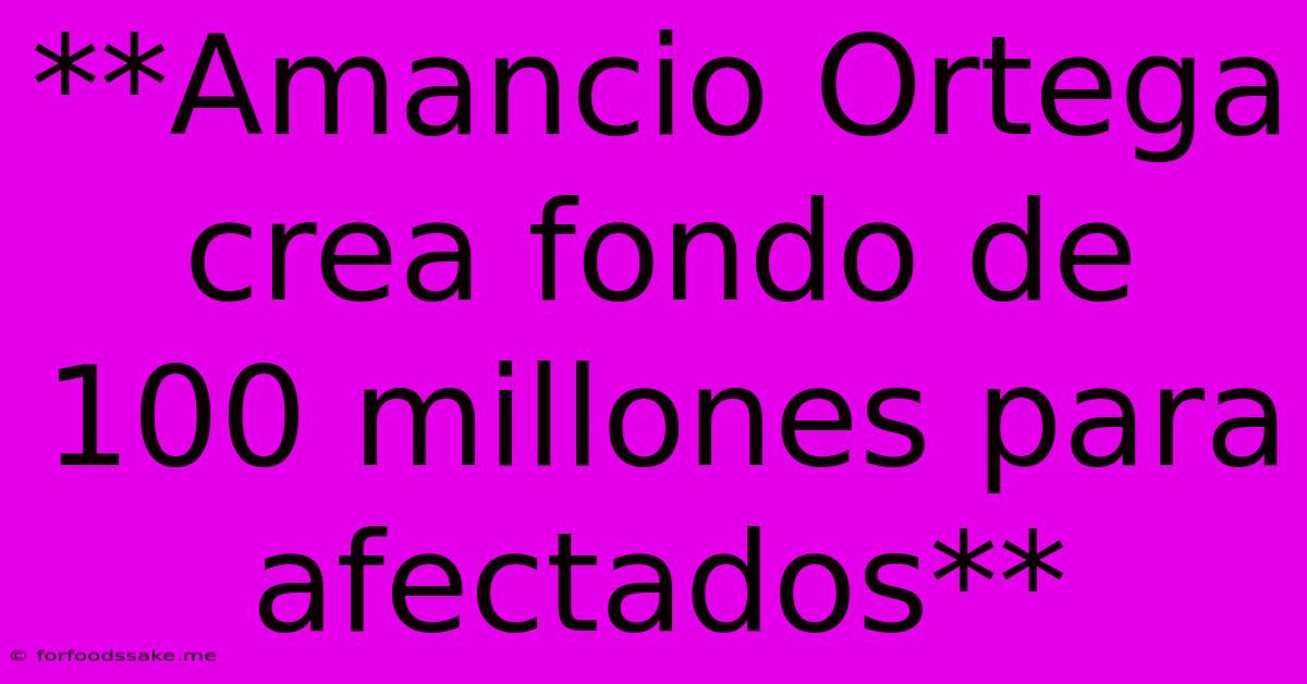 **Amancio Ortega Crea Fondo De 100 Millones Para Afectados**