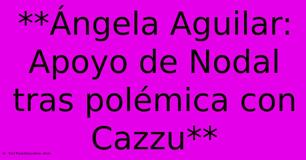 **Ángela Aguilar: Apoyo De Nodal Tras Polémica Con Cazzu**