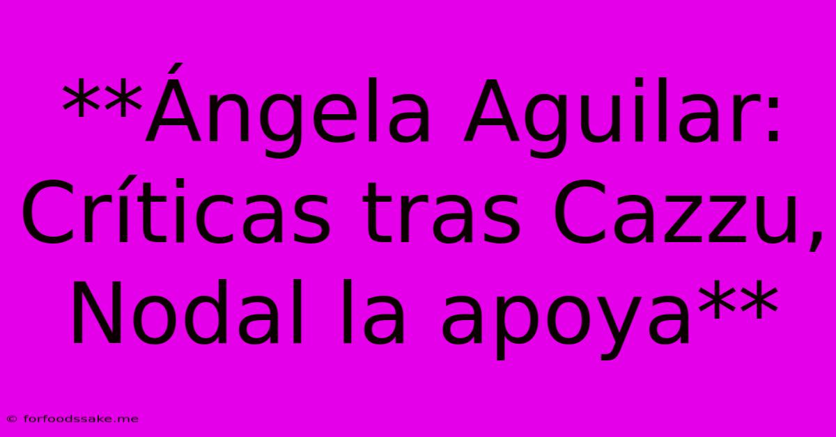 **Ángela Aguilar: Críticas Tras Cazzu, Nodal La Apoya**