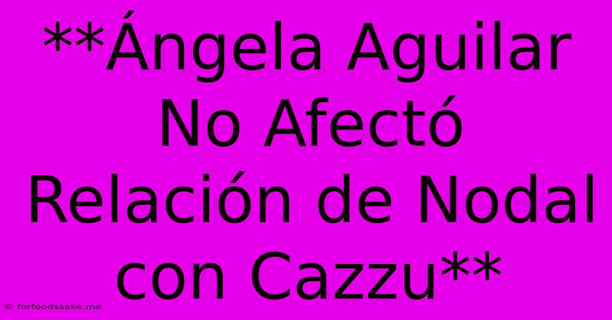 **Ángela Aguilar No Afectó Relación De Nodal Con Cazzu**