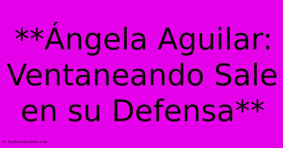 **Ángela Aguilar: Ventaneando Sale En Su Defensa**