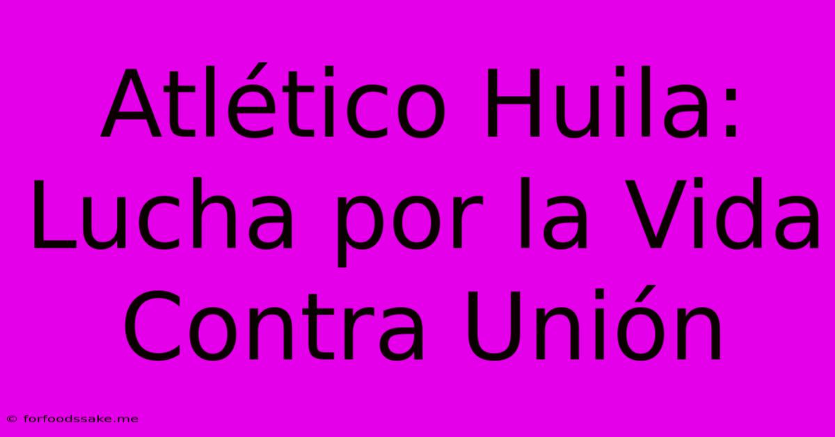 Atlético Huila:  Lucha Por La Vida Contra Unión