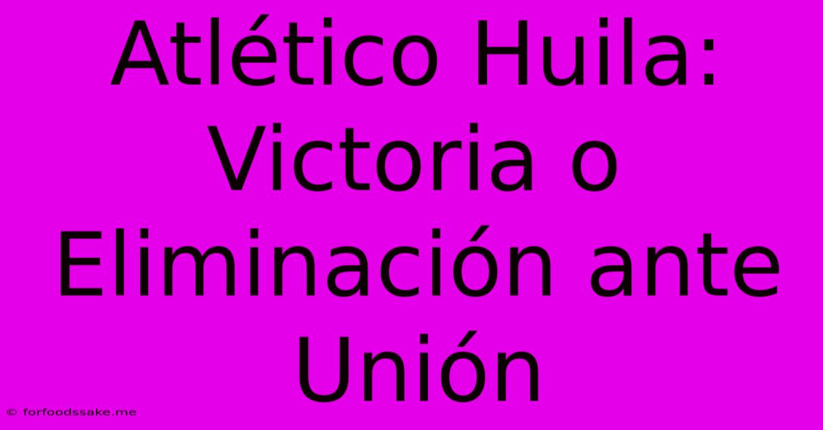 Atlético Huila:  Victoria O Eliminación Ante Unión