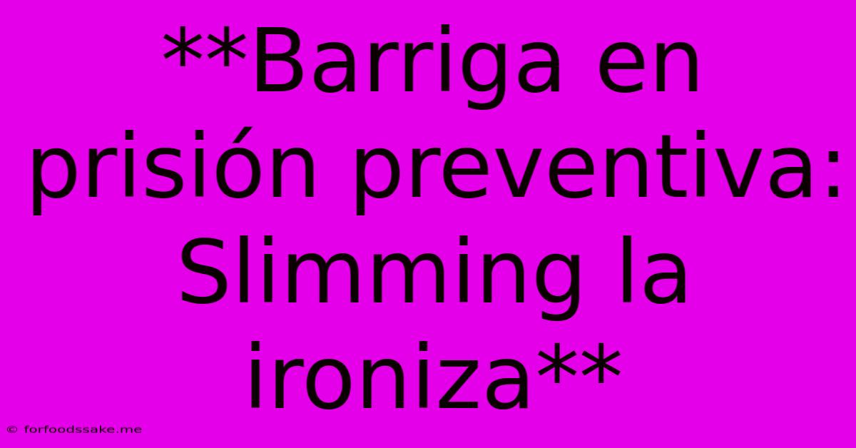 **Barriga En Prisión Preventiva: Slimming La Ironiza**