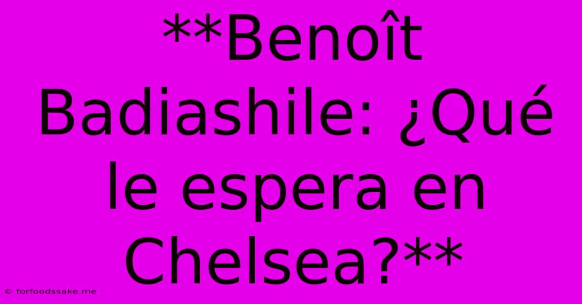 **Benoît Badiashile: ¿Qué Le Espera En Chelsea?**