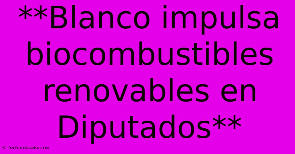 **Blanco Impulsa Biocombustibles Renovables En Diputados**