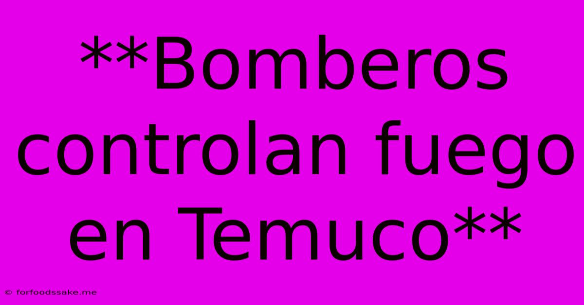 **Bomberos Controlan Fuego En Temuco**