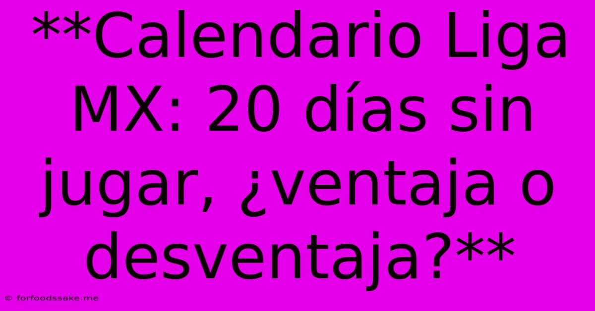 **Calendario Liga MX: 20 Días Sin Jugar, ¿ventaja O Desventaja?**