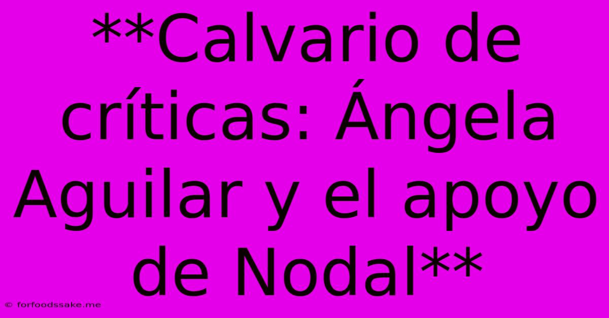 **Calvario De Críticas: Ángela Aguilar Y El Apoyo De Nodal** 