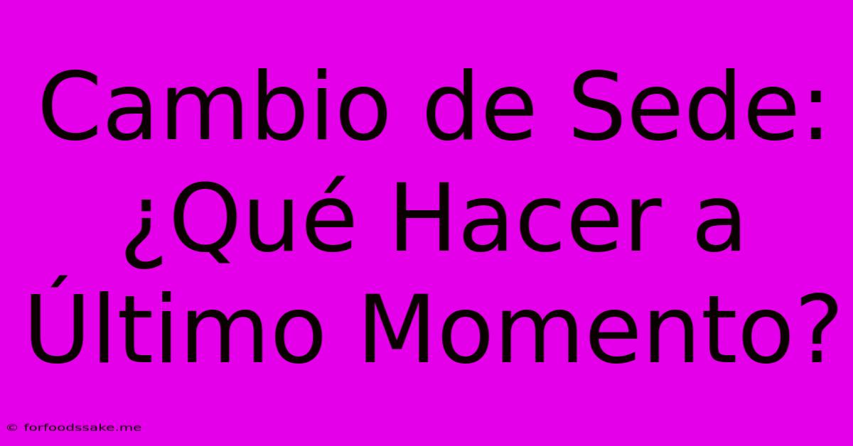 Cambio De Sede: ¿Qué Hacer A Último Momento?