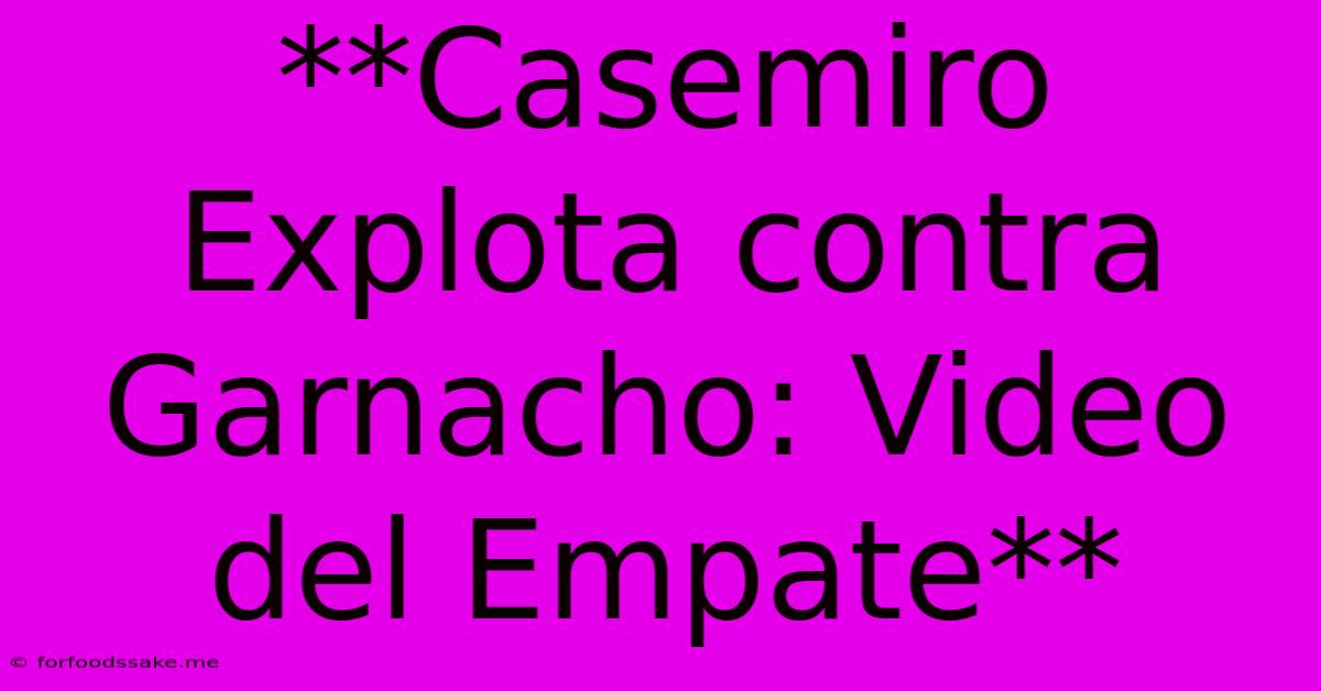 **Casemiro Explota Contra Garnacho: Video Del Empate**