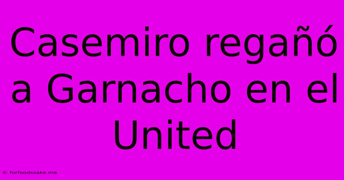 Casemiro Regañó A Garnacho En El United