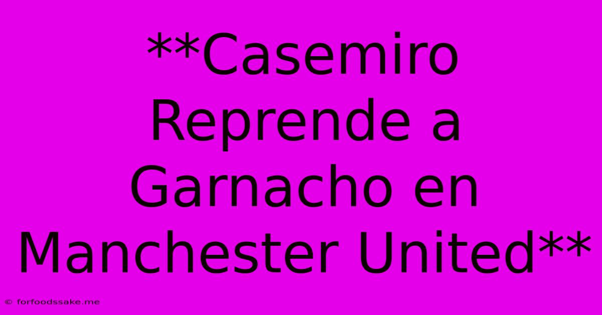 **Casemiro Reprende A Garnacho En Manchester United**