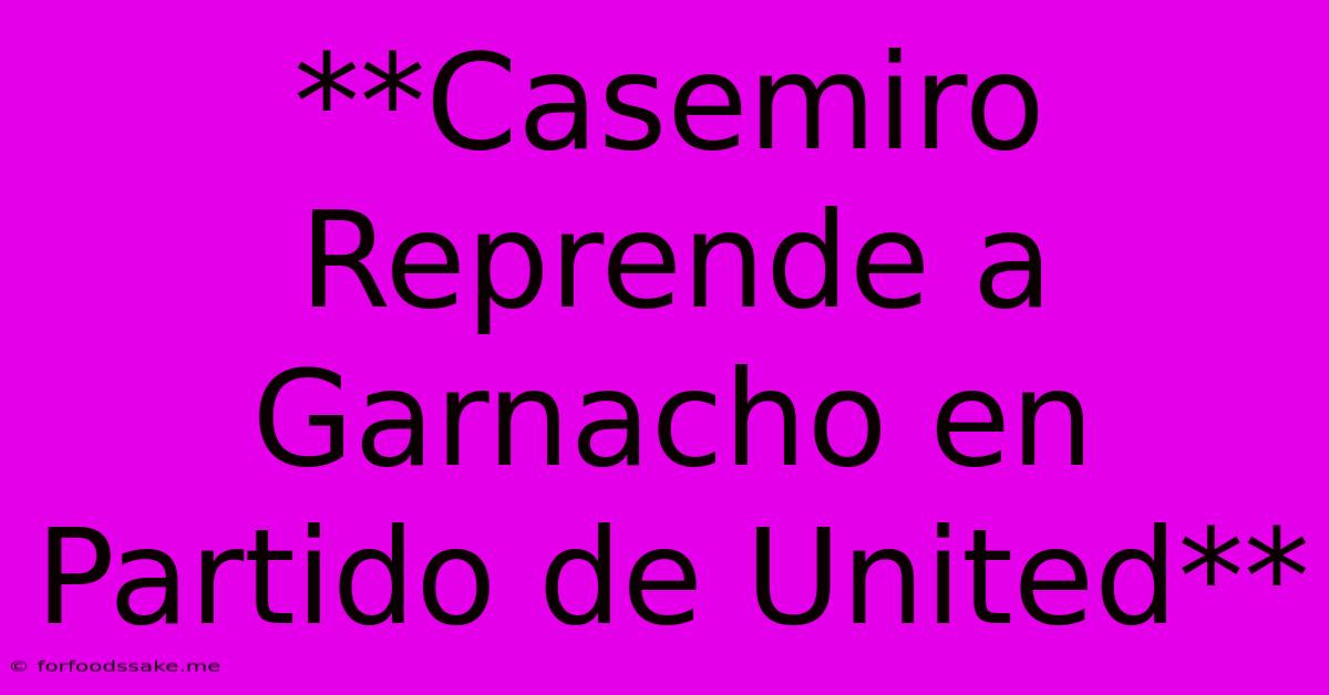 **Casemiro Reprende A Garnacho En Partido De United**