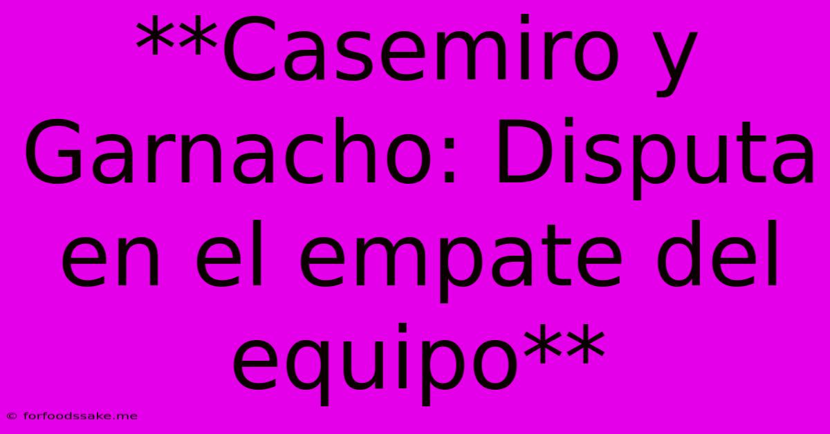 **Casemiro Y Garnacho: Disputa En El Empate Del Equipo** 