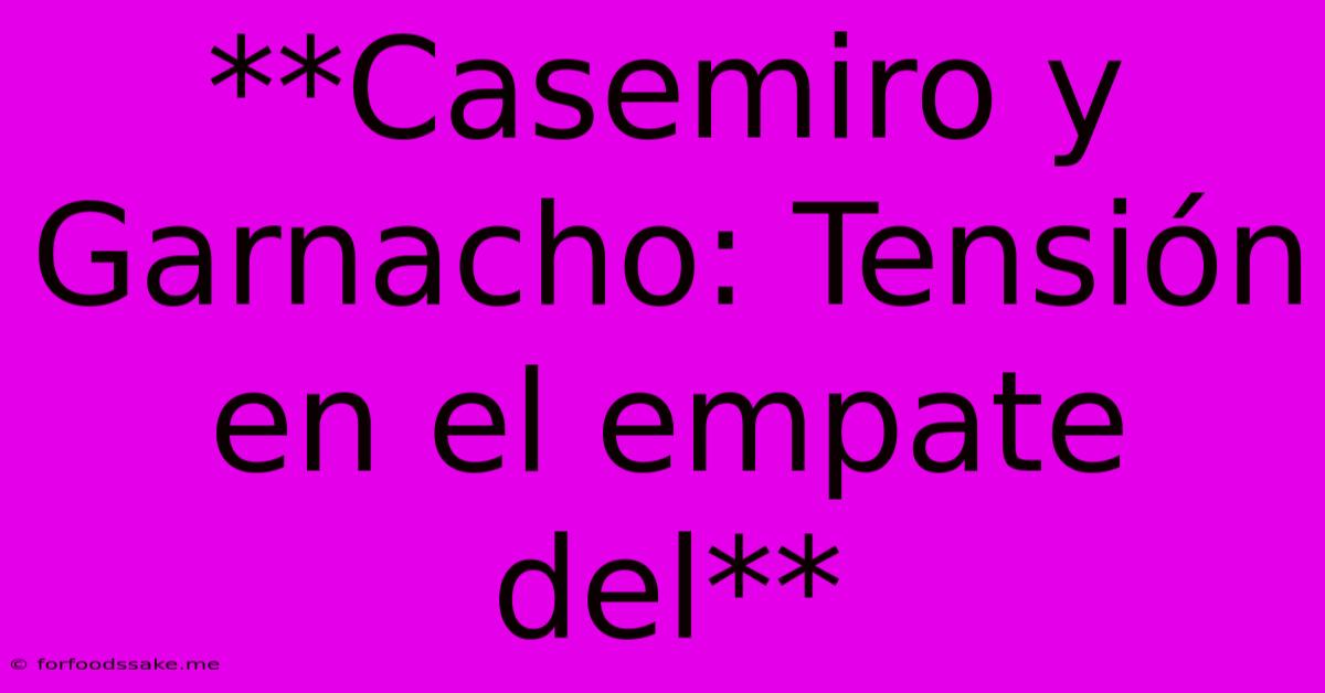 **Casemiro Y Garnacho: Tensión En El Empate Del**