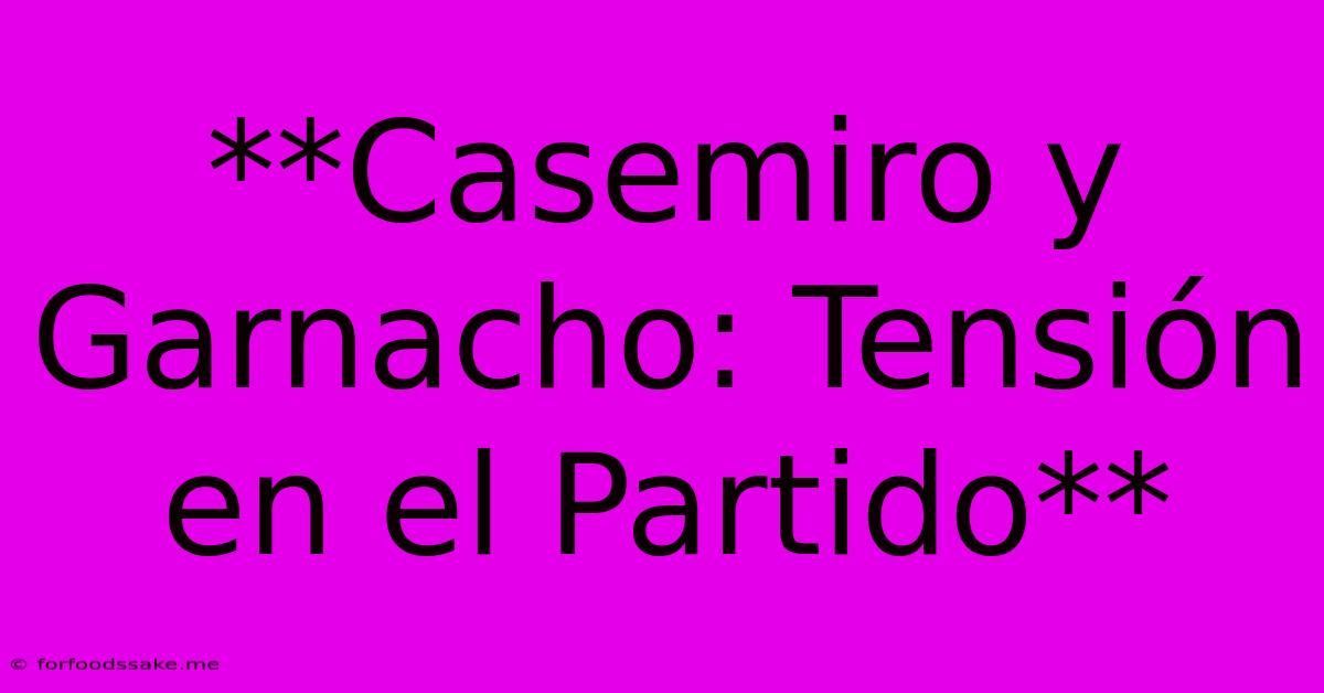 **Casemiro Y Garnacho: Tensión En El Partido**