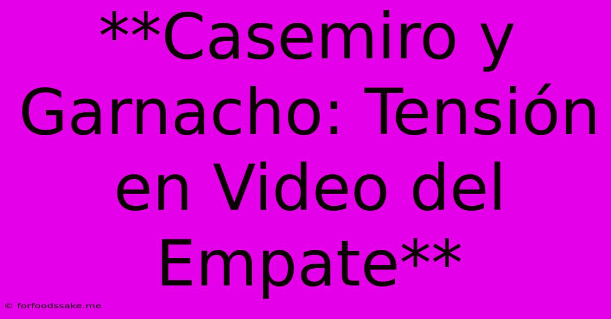 **Casemiro Y Garnacho: Tensión En Video Del Empate**