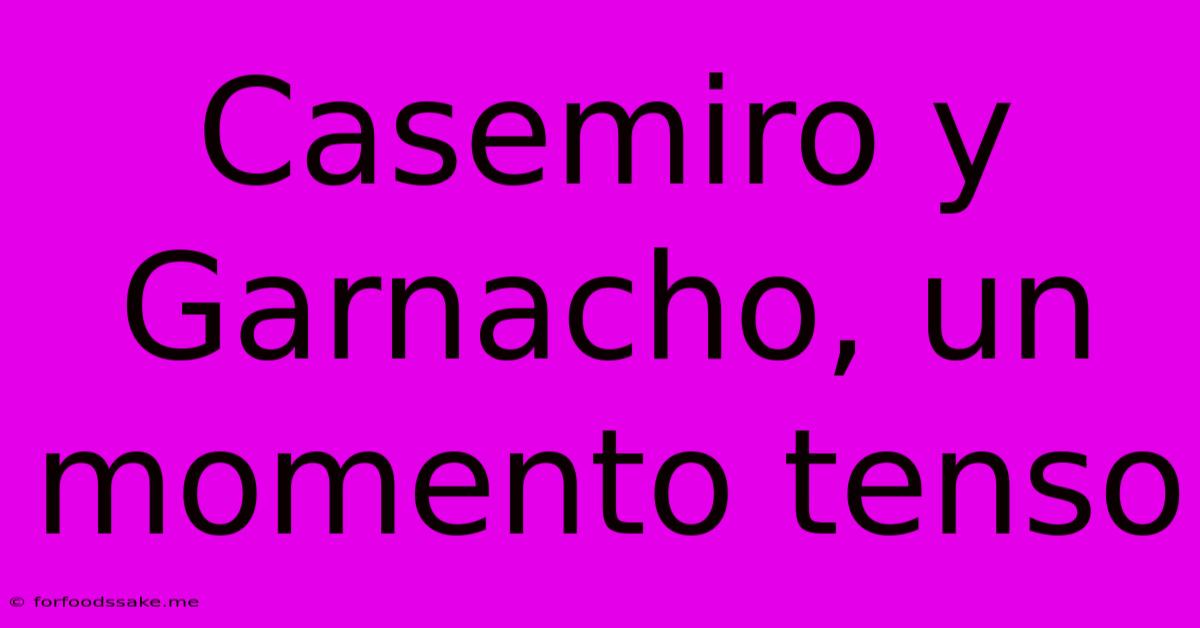 Casemiro Y Garnacho, Un Momento Tenso