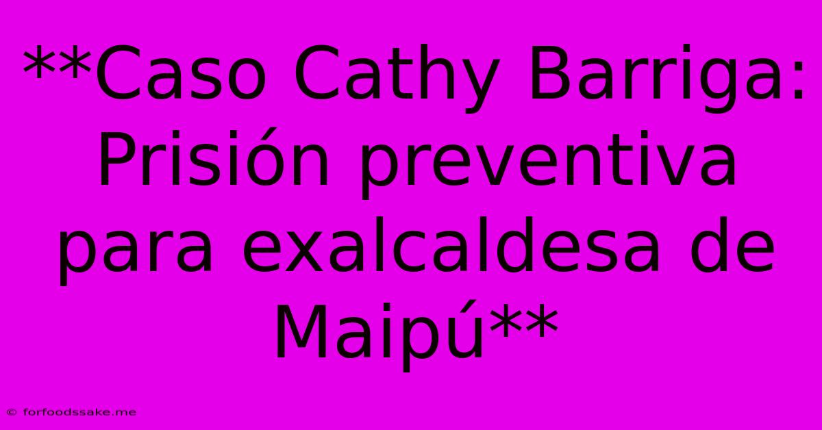 **Caso Cathy Barriga: Prisión Preventiva Para Exalcaldesa De Maipú** 