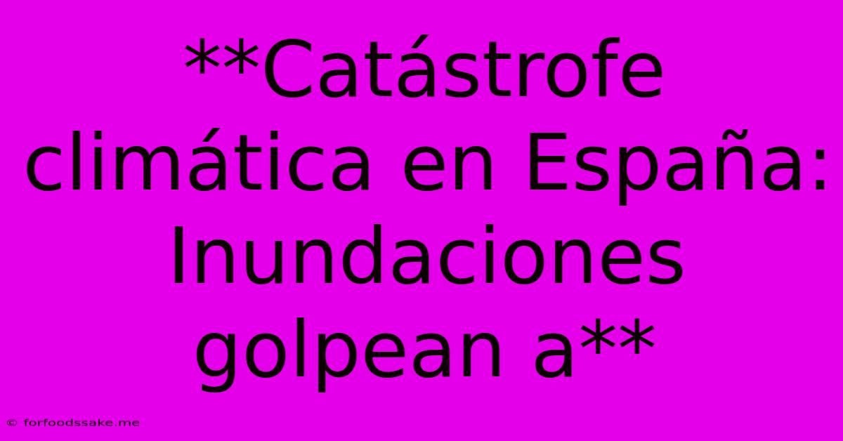 **Catástrofe Climática En España: Inundaciones Golpean A**