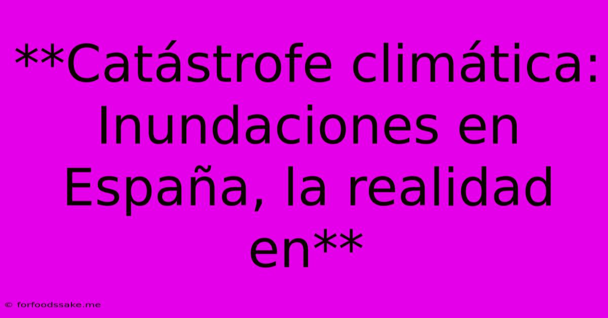 **Catástrofe Climática: Inundaciones En España, La Realidad En** 