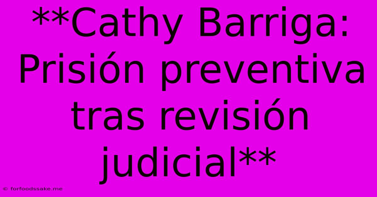 **Cathy Barriga: Prisión Preventiva Tras Revisión Judicial**