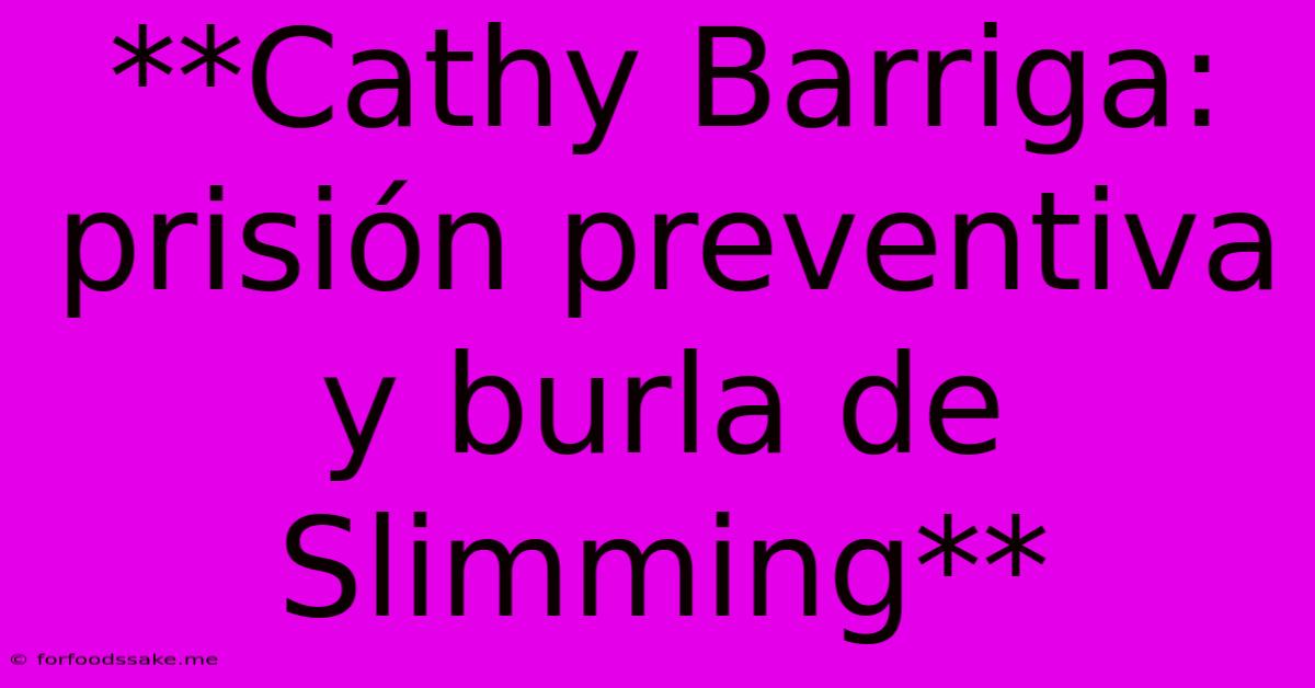 **Cathy Barriga: Prisión Preventiva Y Burla De Slimming**