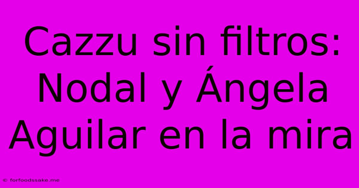 Cazzu Sin Filtros: Nodal Y Ángela Aguilar En La Mira 