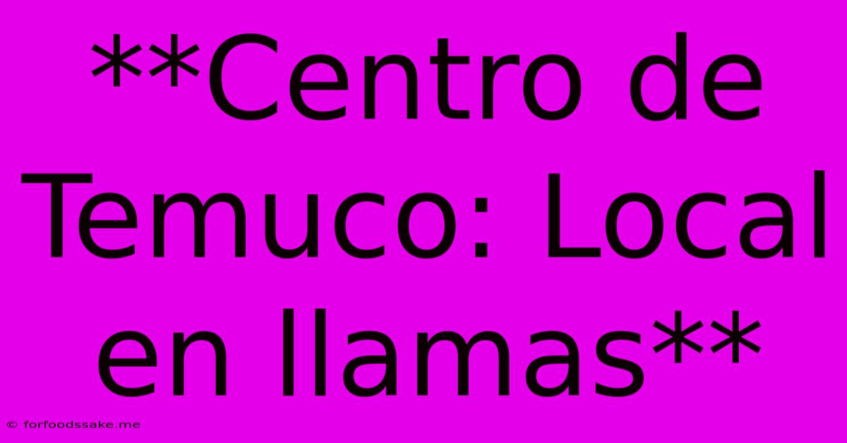 **Centro De Temuco: Local En Llamas**