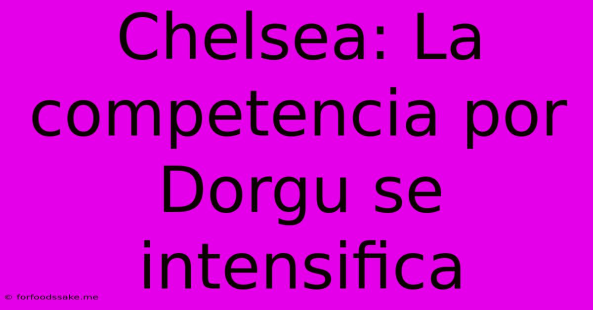 Chelsea: La Competencia Por Dorgu Se Intensifica