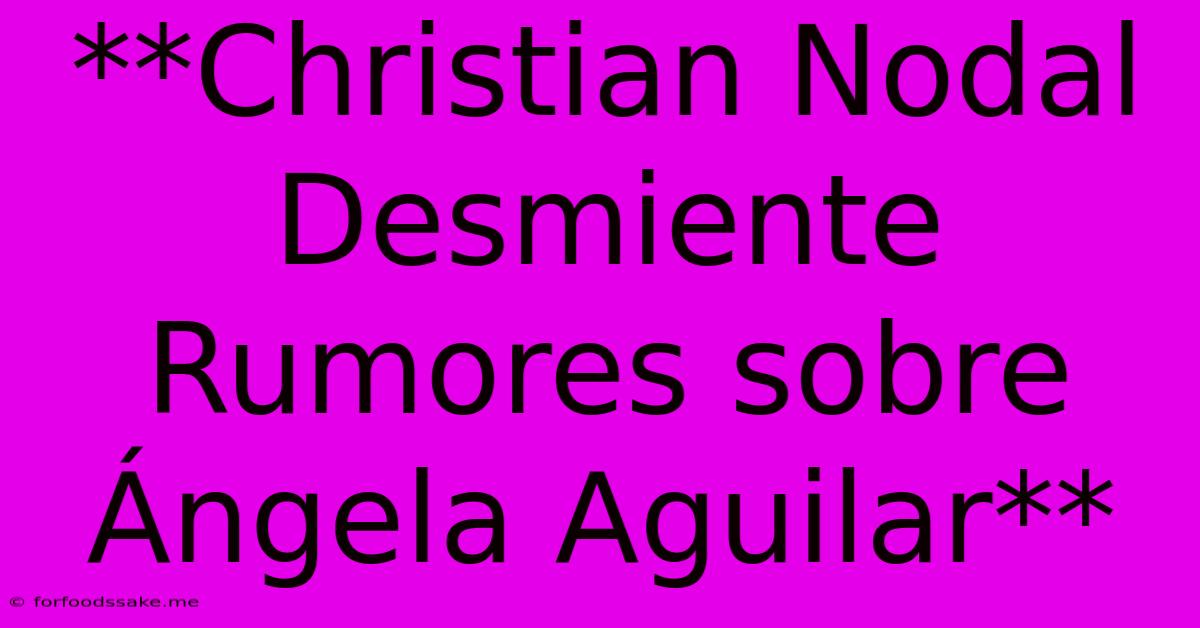 **Christian Nodal Desmiente Rumores Sobre Ángela Aguilar**