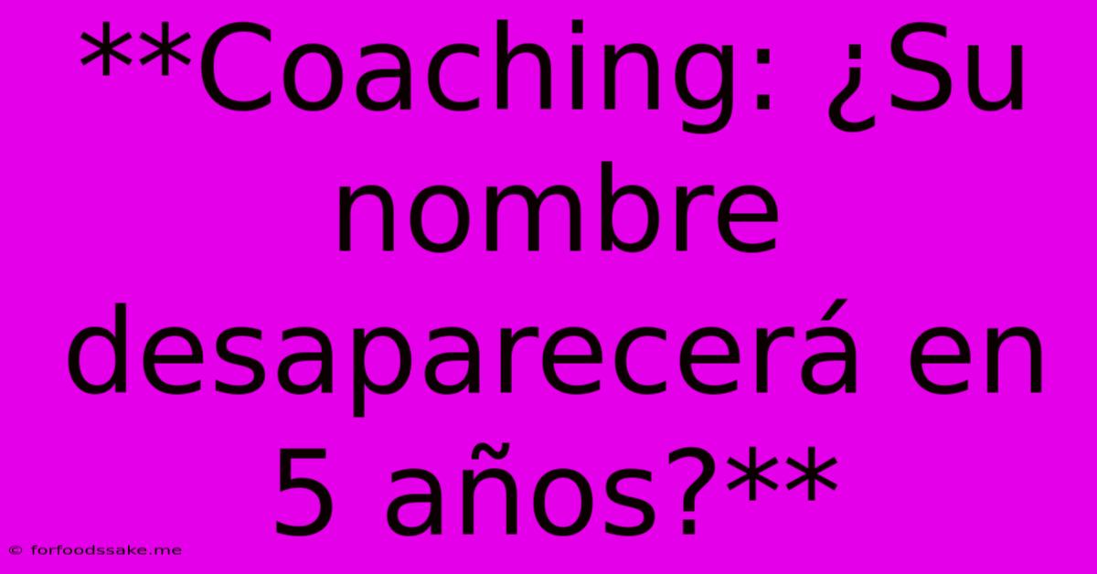 **Coaching: ¿Su Nombre Desaparecerá En 5 Años?**