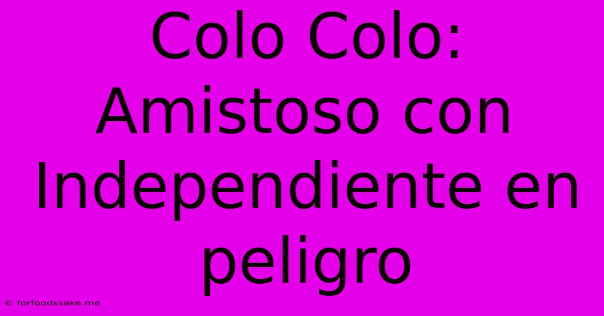 Colo Colo: Amistoso Con Independiente En Peligro