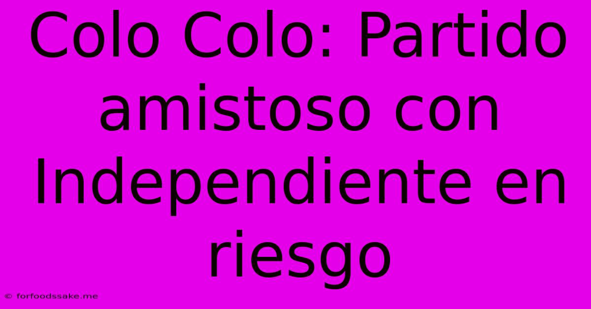 Colo Colo: Partido Amistoso Con Independiente En Riesgo