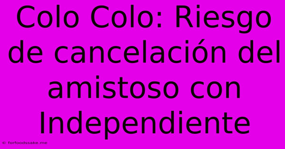 Colo Colo: Riesgo De Cancelación Del Amistoso Con Independiente 