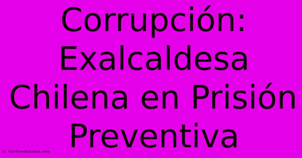 Corrupción: Exalcaldesa Chilena En Prisión Preventiva