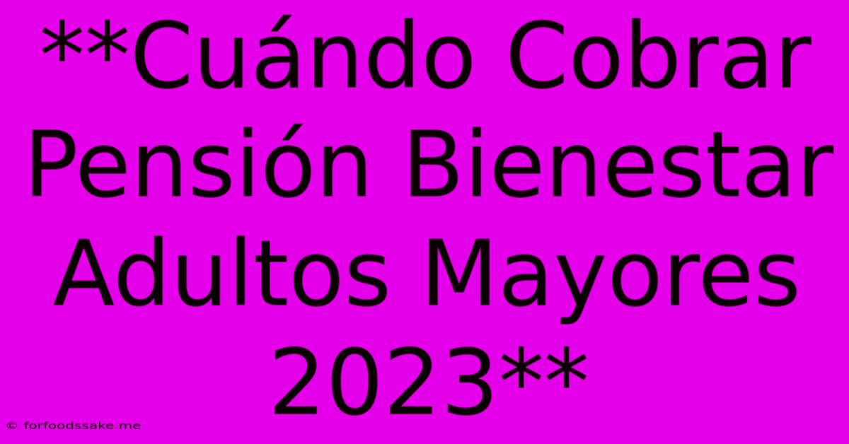 **Cuándo Cobrar Pensión Bienestar Adultos Mayores 2023**