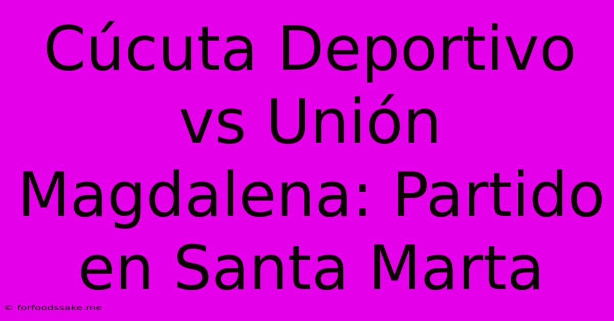 Cúcuta Deportivo Vs Unión Magdalena: Partido En Santa Marta