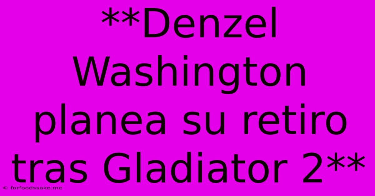 **Denzel Washington Planea Su Retiro Tras Gladiator 2**