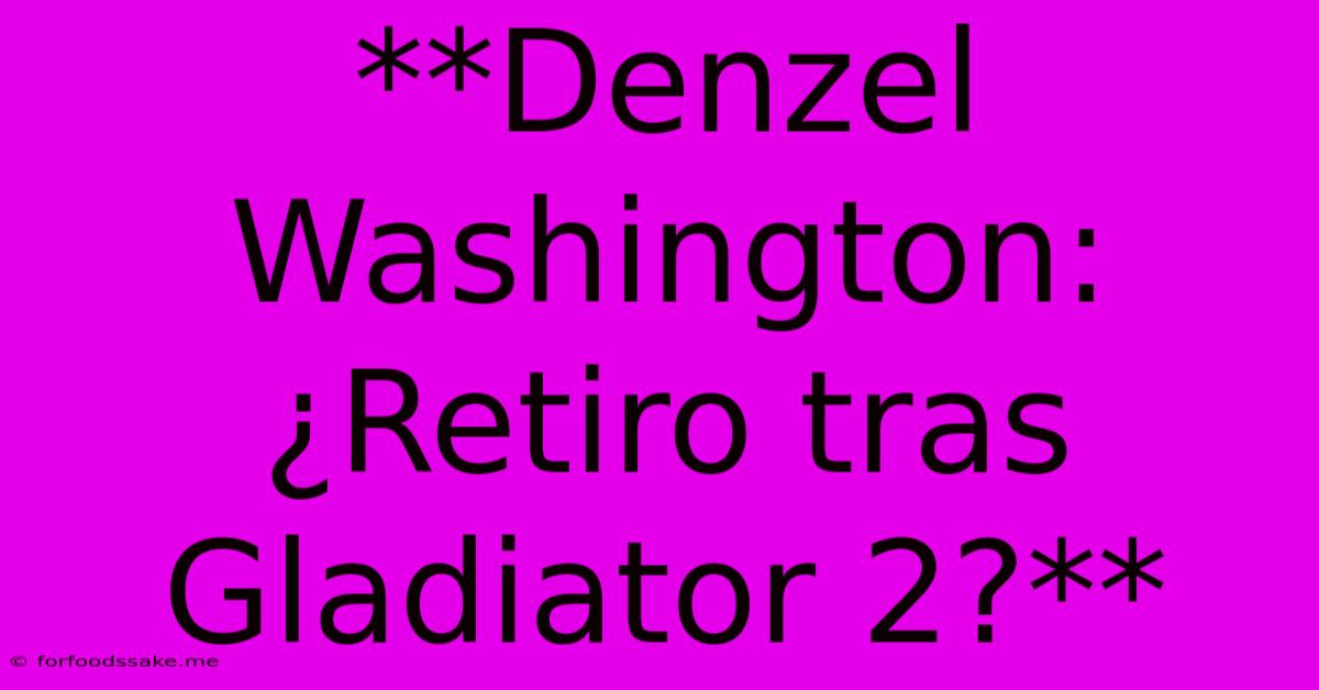 **Denzel Washington: ¿Retiro Tras Gladiator 2?**